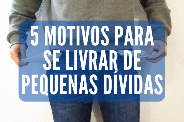 5 Motivos Para Você Se Livrar de Pequenas Dívidas